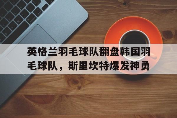 开云体育在线-关于英格兰羽毛球队翻盘韩国羽毛球队，斯里坎特爆发神勇的信息